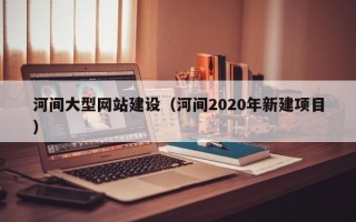连云港河间大型网站建设（河间2020年新建项目）