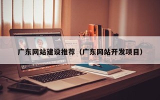 连云港广东网站建设推荐（广东网站开发项目）