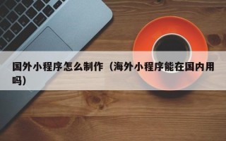 连云港国外小程序怎么制作（海外小程序能在国内用吗）