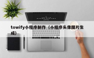 连云港towify小程序制作（小程序头像图片生成）