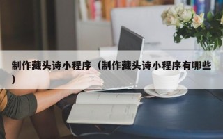 连云港制作藏头诗小程序（制作藏头诗小程序有哪些）