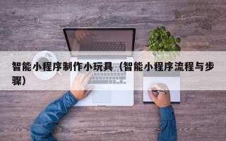 连云港智能小程序制作小玩具（智能小程序流程与步骤）